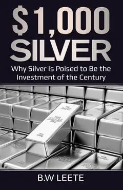 $1,000 Silver: Why SIlver Is Poised To Be The Investment Of The Century - B. W. Leete