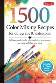 1,500 Color Mixing Recipes for Oil, Acrylic & Watercolor: Achieve Precise Color When Painting Landscapes, Portraits, Still Lifes, and More, Hardcover/William F. Powell
