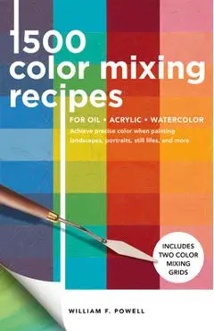 1,500 Color Mixing Recipes for Oil, Acrylic & Watercolor: Achieve Precise Color When Painting Landscapes, Portraits, Still Lifes, and More - William F. Powell