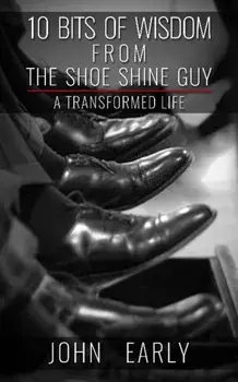 10 Bits of Wisdom From The Shoe Shine Guy. A Transformed Life, Paperback/John Early
