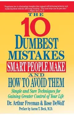 10 Dumbest Mistakes Smart People Make and How to Avoid Them: Simple and Sure Techniques for Gaining Greater Control of Your Life - Arthur Freeman