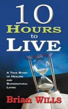 10 Hours to Live: A True Story of Healing and Supernatural Living, Paperback/Brian Wills