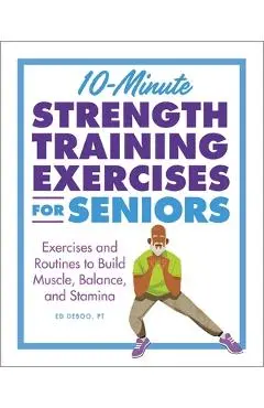 10-Minute Strength Training Exercises for Seniors: Exercises and Routines to Build Muscle, Balance, and Stamina - Ed Deboo