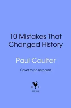 10 Mistakes That Changed History. The Reckless Rulers, Monumental Mishaps and Disastrous Decisions That Have Shaped Our World., Hardback/Paul Coulter
