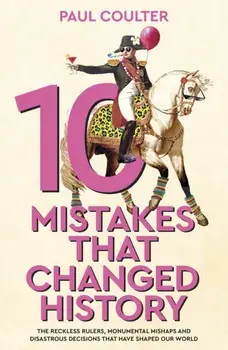 10 Mistakes That Changed History. The Reckless Rulers, Monumental Mishaps and Disastrous Decisions That Have Shaped Our World., Paperback/Paul Coulter
