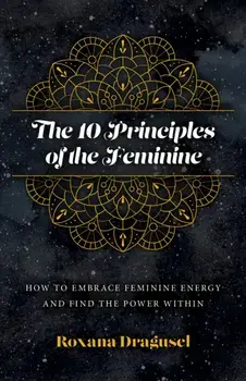 10 Principles of the Feminine, The - How to Embrace Feminine Energy and Find the Power Within, Paperback/Roxana Dragusel