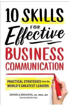 10 Skills for Effective Business Communication: Practical Strategies from the World's Greatest Leaders - Jessica Higgins