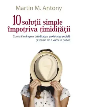10 solutii simple impotriva timiditatii. Cum sa invingem timiditatea, anxietatea sociala si teama de a vorbi in public/Martin M. Antony