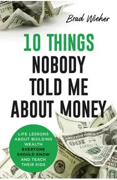 10 Things Nobody Told Me about Money: Life Lessons about Building Wealth Everyone Should Know and Teach Their Kids - Brad Wieher