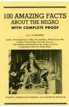 100 Amazing Facts about the Negro with Complete Proof: A Short Cut to the World History of the Negro - J. A. Rogers