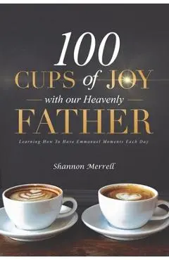 100 Cups of Joy With Our Heavenly Father: Learning How To Have Emmanuel Moments Each Day - Shannon Merrell