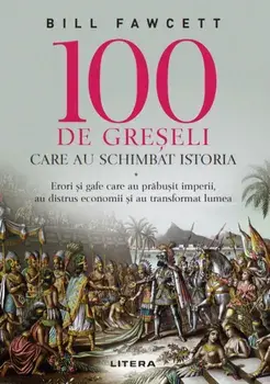 100 de greseli care au schimbat istoria. Erori si gafe care au prabusit imperii, au distrus economii si au transformat lumea/Bill Fawcett