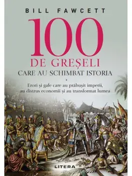 100 de greseli care au schimbat istoria. Erori si gafe care au prabusit imperii, au distrus economii si au transformat lumea/Bill Fawcett