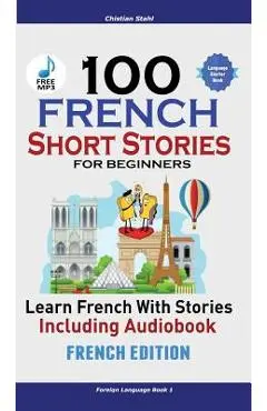 100 French Short Stories for Beginners Learn French with Stories Including Audiobook: (French Edition Foreign Language Book 1) - Christian Stahl