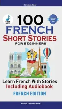 100 French Short Stories for Beginners Learn French with Stories Including Audiobook: (french Edition Foreign Language Book 1)/Christian Stahl