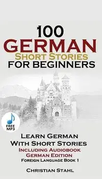 100 German Short Stories for Beginners Learn German with Stories Including Audiobook: (German Edition Foreign Language Book 1)/Christian Stahl