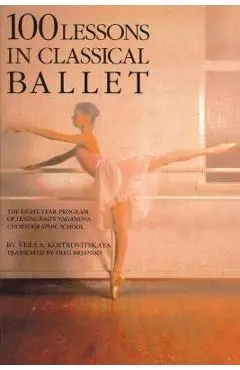 100 Lessons in Classical Ballet: The Eight-Year Program of Leningrad's Vaganova Choreographic School - Vera S. Kostrovitskaya