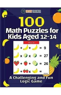 100 Math Puzzles for Kids Aged 12-14 - A Challenging And Fun Logic Game - Brain Trainer