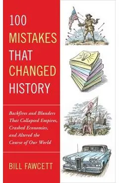 100 Mistakes that Changed History: Backfires and Blunders That Collapsed Empires, Crashed Economies, and Altered the Course of Our World - Bill Fawcett