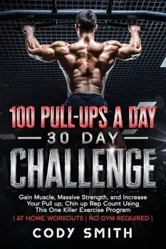 100 Pull-Ups a Day 30 Day Challenge: Gain Muscle, Massive Strength, and Increase Your Pull up, Chin up Rep Count Using This One Killer Exercise Progra/Cody Smith