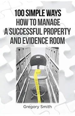 100 Simple Ways How to Manage a Successful Property and Evidence Room - Gregory Smith