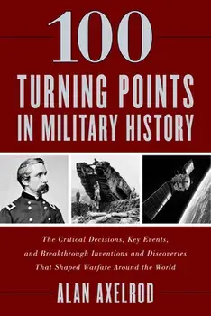 100 Turning Points in Military History: The Critical Decisions, Key Events, and Breakthrough Inventions and Discoveries That Shaped Warfare Around the/Alan Axelrod
