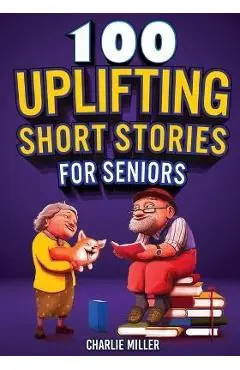 100 Uplifting Short Stories for Seniors: Funny and True Easy to Read Short Stories to Stimulate the Mind (Perfect Gift for Elderly Women and Men) - Charlie Miller
