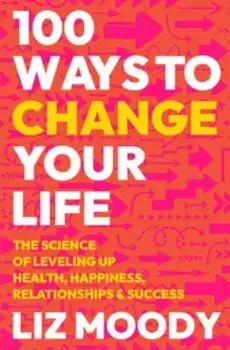 100 Ways to Change Your Life. The Science of Leveling Up Health, Happiness, Relationships & Success, Hardback/Liz Moody