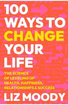 100 Ways to Change Your Life: The Science of Leveling Up Health, Happiness, Relationships & Success - Liz Moody