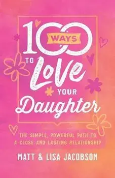 100 Ways to Love Your Daughter: The Simple, Powerful Path to a Close and Lasting Relationship, Paperback/Matt Jacobson