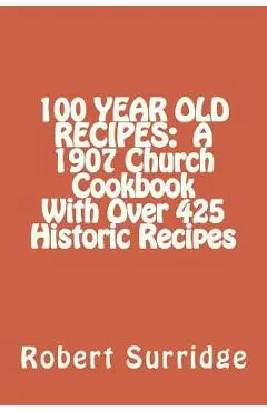 100 Year Old Recipes: A 1907 Church Cookbook With Over 425 Historic Recipes - Robert W. Surridge D. Ed