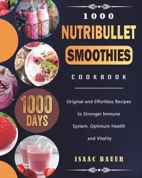 1000 Nutribullet Smoothies Cookbook: 1000 Days Original and Effortless Recipes to Stronger Immune System, Optimum Health and Vitality/Isaac Bauer