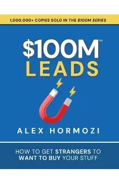 $100M Leads: How to Get Strangers To Want To Buy Your Stuff - Alex Hormozi