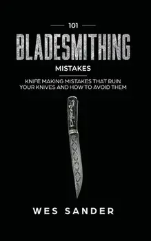 101 Bladesmithing Mistakes: Knife Making Mistakes That Ruin Your Knives and How to Avoid Them, Paperback/Wes Sander