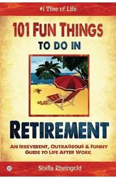 101 Fun things to do in retirement: An Irreverent, Outrageous & Funny Guide to Life After Work - Stella Rheingold