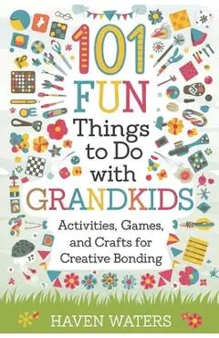 101 Fun things to do with Grandkids: Activities, Games and Crafts for Creative Bonding - Haven Waters