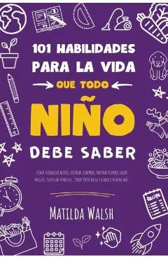 101 Habilidades para la vida que todo niño debe saber: cómo establecer metas, cocinar, limpiar, ahorrar dinero, hacer amigos, cultivar verduras, tener - Matilda Walsh