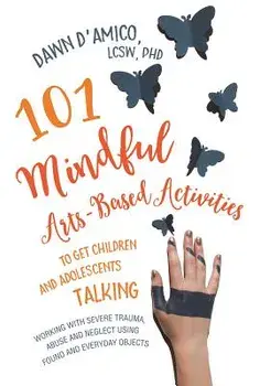 101 Mindful Arts-Based Activities to Get Children and Adolescents Talking: Working with Severe Trauma, Abuse and Neglect Using Found and Everyday Obje, Paperback/Dawn D'Amico