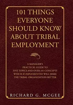 101 Things Everyone Should Know About Tribal Employment: A Manager's Practical Guide to Five Topics and over 101 Concepts Which If Implemented Will Ma/Richard G. McGee