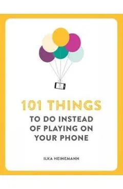 101 Things To Do Instead of Playing on Your Phone - Ilka Heineman