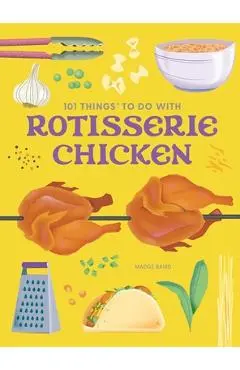 101 Things to Do with Rotisserie Chicken, New Edition - Madge Baird