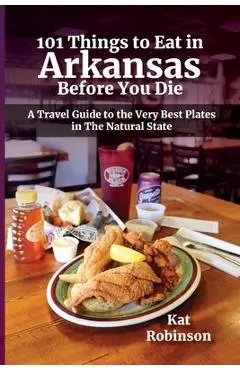 101 Things to Eat in Arkansas Before You Die: A Travel Guide to the Very Best Plates in the Natural State - Kat Robinson