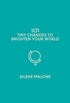 101 Tiny Changes to Brighten Your World, Hardback/Ailbhe Malone
