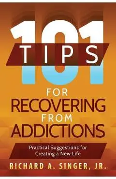 101 Tips for Recovering from Addictions: Practical Suggestions for Creating a New Life - Richard A. Singer