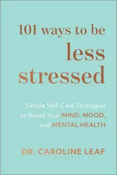 101 Ways to Be Less Stressed: Simple Self-Care Strategies to Boost Your Mind, Mood, and Mental Health, Hardcover/Caroline Leaf
