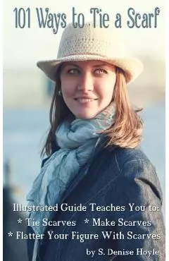 101 Ways to Tie a Scarf: Illustrated Guide Teaches You to Make Scarves, Tie Scarves & Flatter Your Figure With Scarves - S. Denise Hoyle