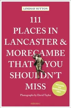 111 Places in Lancaster and Morecambe That You Shouldn't Miss. Revised ed, Paperback/Lindsay Sutton