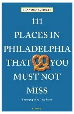 111 Places in Philadelphia That You Must Not Miss - Brandon Schultz