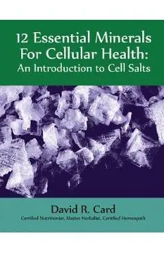 12 Essential Minerals for Cellular Health: An Introduction to Cell Salts - David Card