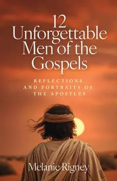12 Unforgettable Men of the Gospels: Reflections and Portraits of the Apostles - Melanie Rigney